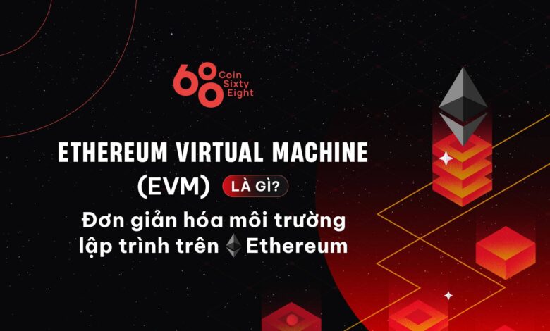 Ethereum Virtual Machine (EVM) là gì? Đơn giản hóa môi trường lập trình trên Ethereum