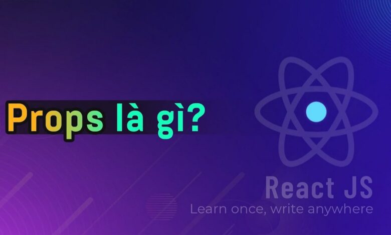 Props là gì? Học ngay cách sử dụng Props trong Component hiệu quả và chuẩn xác