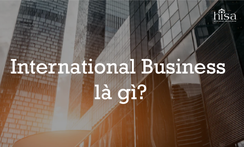 International Business Kinh Doanh Quốc Tế Là Làm Gì?