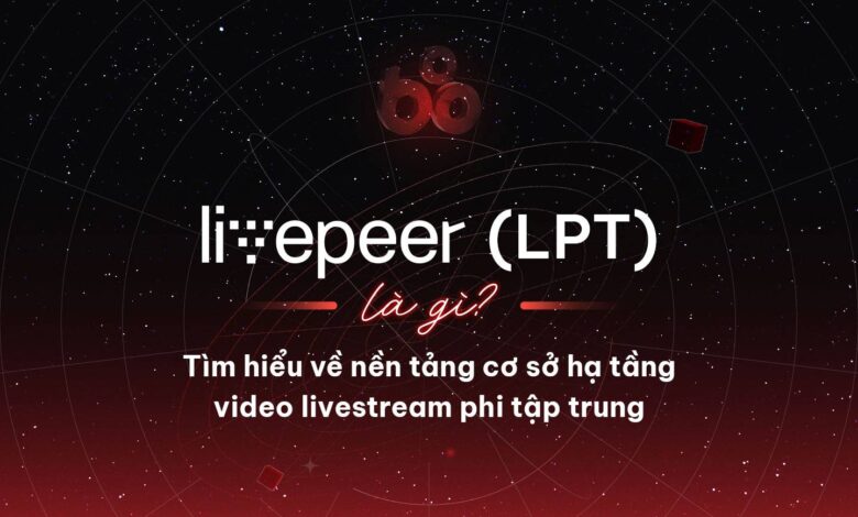 Livepeer (LPT) là gì? Tìm hiểu về nền tảng cơ sở hạ tầng video livestream phi tập trung