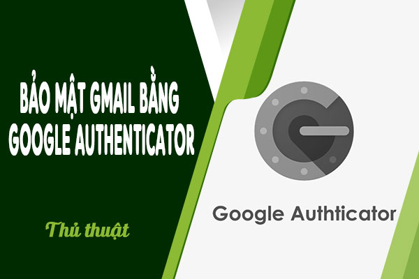 [THỦ THUẬT] Bảo mật Gmail bằng Google Authenticator