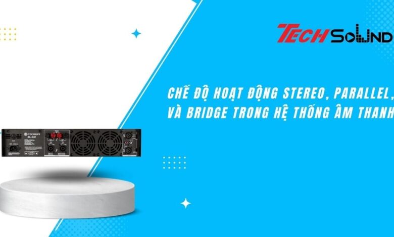 Chế Độ Hoạt Động Stereo, Parallel, và Bridge Trong Hệ Thống Âm Thanh