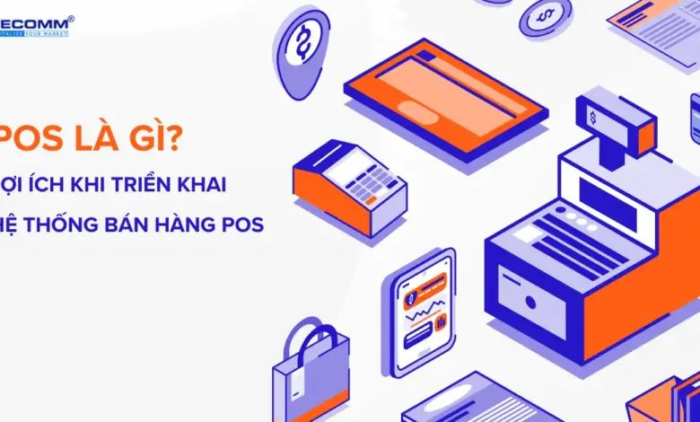 POS LÀ GÌ? LỢI ÍCH KHI TRIỂN KHAI HỆ THỐNG BÁN HÀNG POS